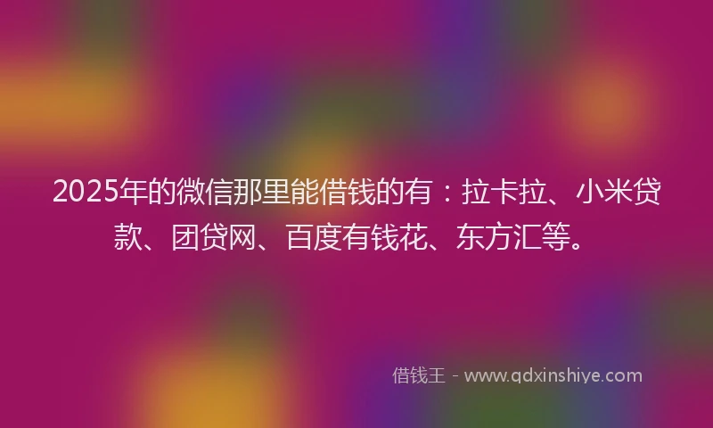 2025年的微信那里能借钱的有：拉卡拉、小米贷款、团贷网、百度有钱花、东方汇等。