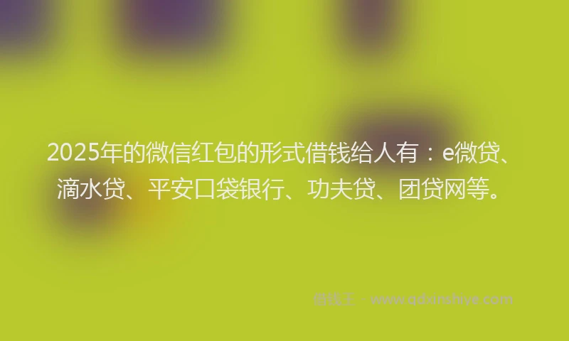 2025年的微信红包的形式借钱给人有：e微贷、滴水贷、平安口袋银行、功夫贷、团贷网等。