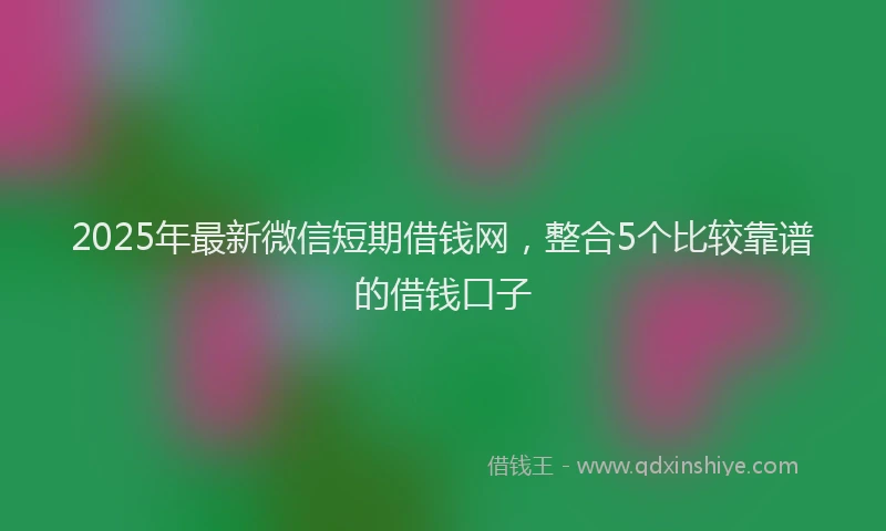 2025年最新微信短期借钱网，整合5个比较靠谱的借钱口子