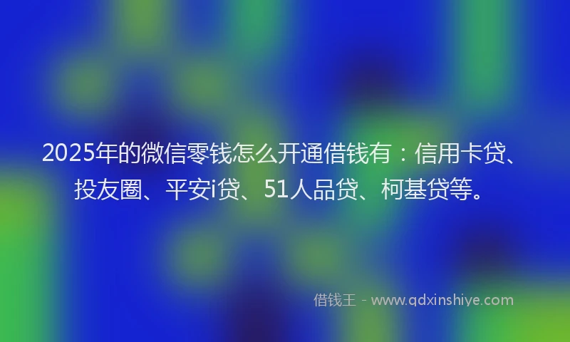 2025年的微信零钱怎么开通借钱有：信用卡贷、投友圈、平安i贷、51人品贷、柯基贷等。