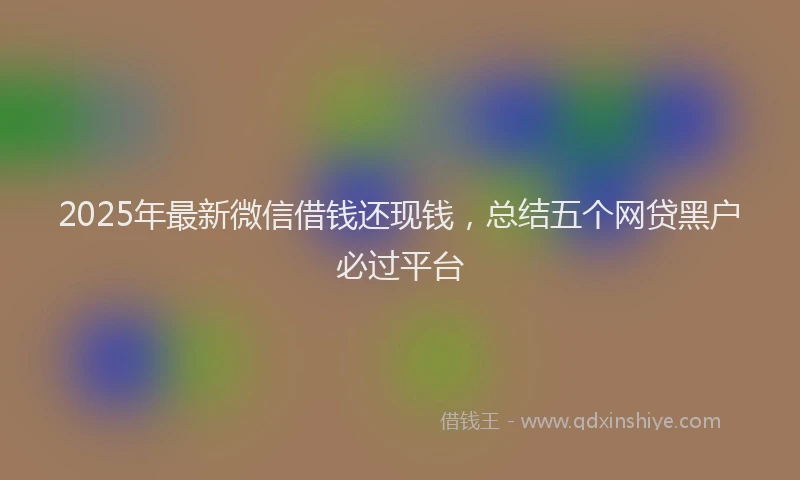 2025年最新微信借钱还现钱，总结五个网贷黑户必过平台