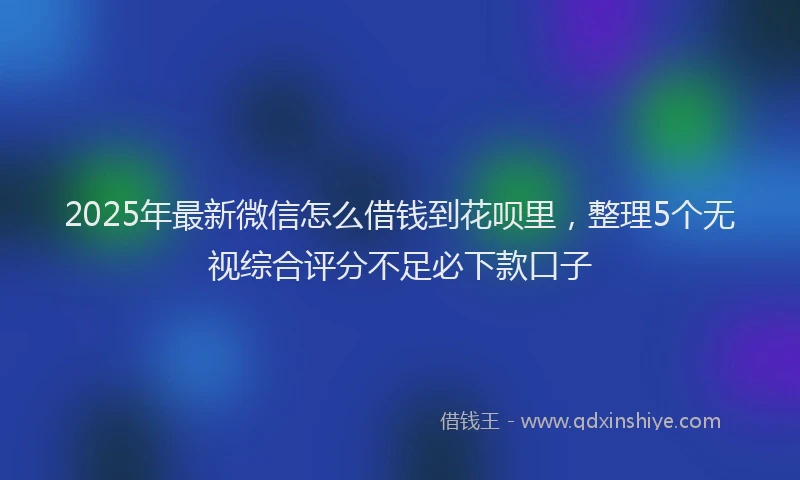 2025年最新微信怎么借钱到花呗里，整理5个无视综合评分不足必下款口子