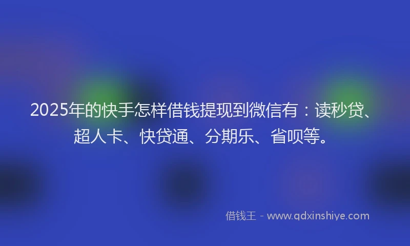 2025年的快手怎样借钱提现到微信有：读秒贷、超人卡、快贷通、分期乐、省呗等。
