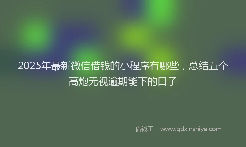 2025年最新微信借钱的小程序有哪些，总结五个高炮无视逾期能下的口子