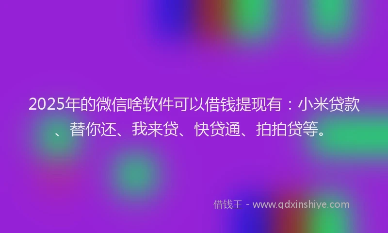 2025年的微信啥软件可以借钱提现有：小米贷款、替你还、我来贷、快贷通、拍拍贷等。
