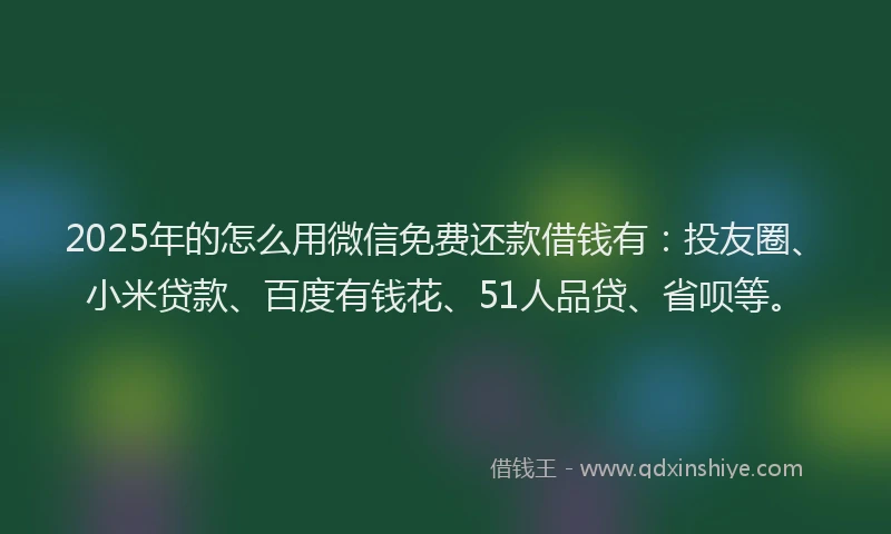 2025年的怎么用微信免费还款借钱有：投友圈、小米贷款、百度有钱花、51人品贷、省呗等。