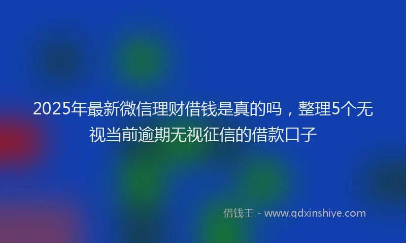 2025年最新微信理财借钱是真的吗，整理5个无视当前逾期无视征信的借款口子