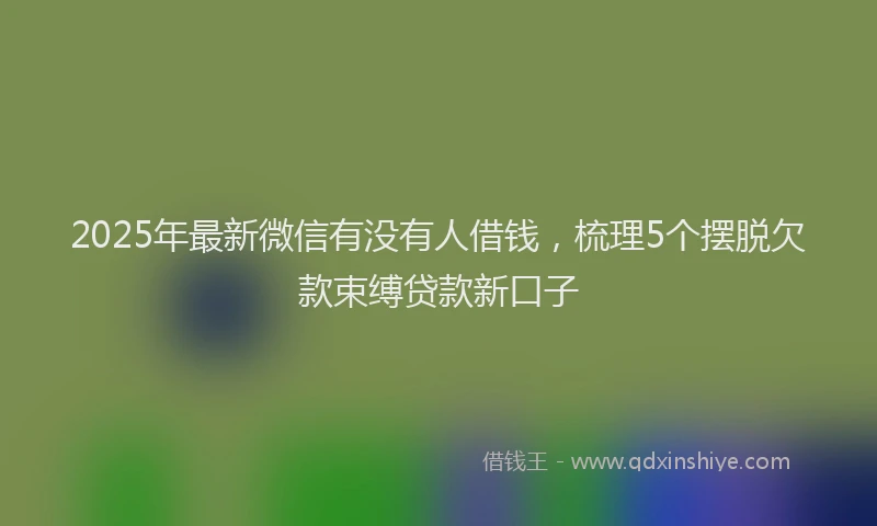 2025年最新微信有没有人借钱，梳理5个摆脱欠款束缚贷款新口子
