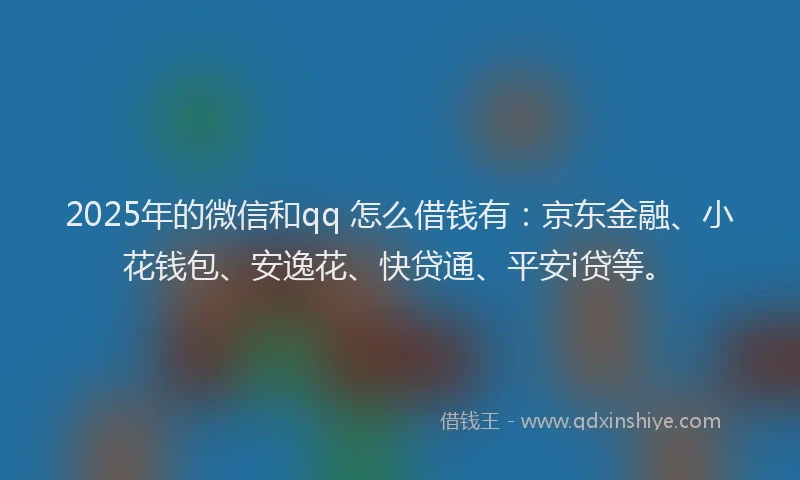 2025年的微信和qq 怎么借钱有：京东金融、小花钱包、安逸花、快贷通、平安i贷等。