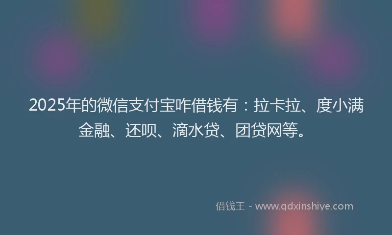 2025年的微信支付宝咋借钱有：拉卡拉、度小满金融、还呗、滴水贷、团贷网等。
