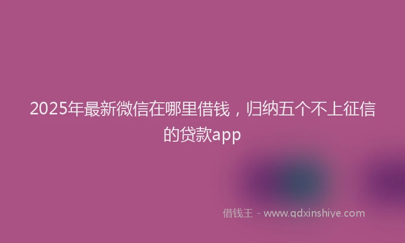 2025年最新微信在哪里借钱，归纳五个不上征信的贷款app