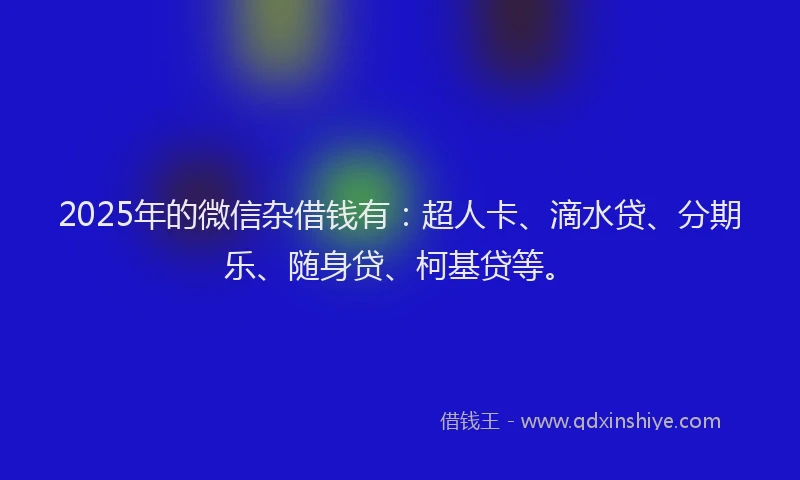2025年的微信杂借钱有：超人卡、滴水贷、分期乐、随身贷、柯基贷等。