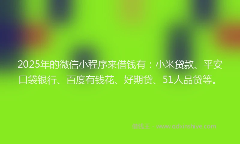 2025年的微信小程序来借钱有：小米贷款、平安口袋银行、百度有钱花、好期贷、51人品贷等。