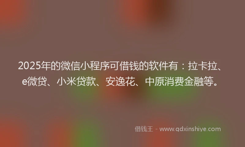 2025年的微信小程序可借钱的软件有：拉卡拉、e微贷、小米贷款、安逸花、中原消费金融等。