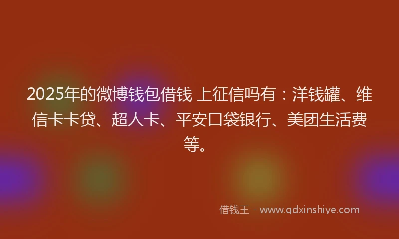 2025年的微博钱包借钱 上征信吗有：洋钱罐、维信卡卡贷、超人卡、平安口袋银行、美团生活费等。