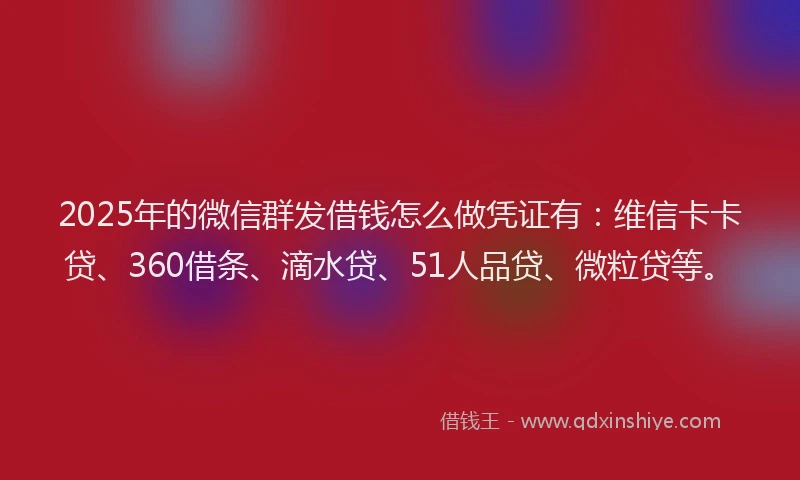 2025年的微信群发借钱怎么做凭证有：维信卡卡贷、360借条、滴水贷、51人品贷、微粒贷等。