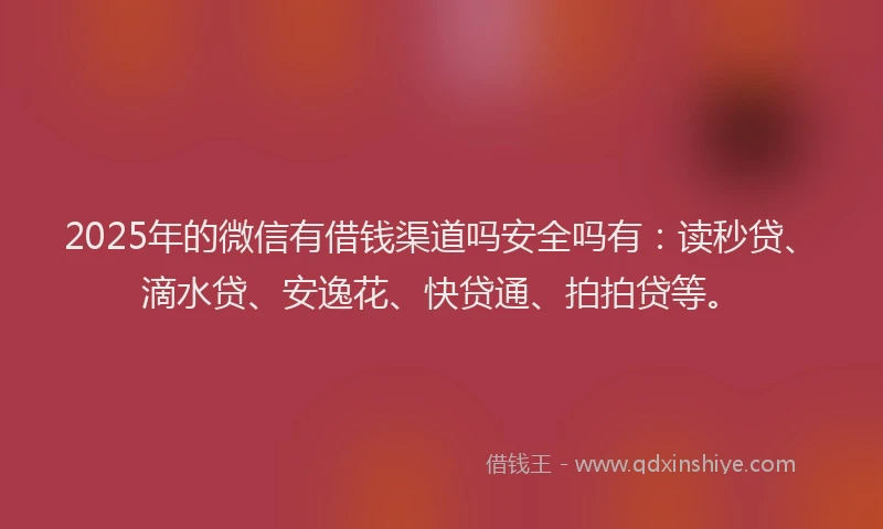 2025年的微信有借钱渠道吗安全吗有：读秒贷、滴水贷、安逸花、快贷通、拍拍贷等。