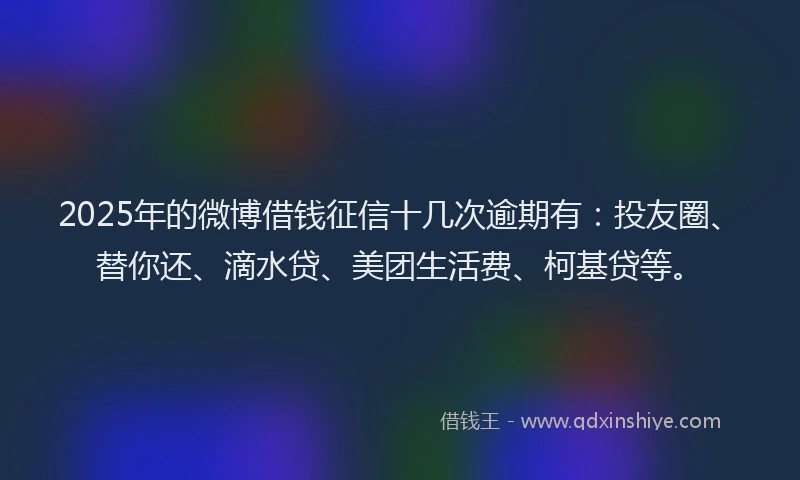 2025年的微博借钱征信十几次逾期有：投友圈、替你还、滴水贷、美团生活费、柯基贷等。