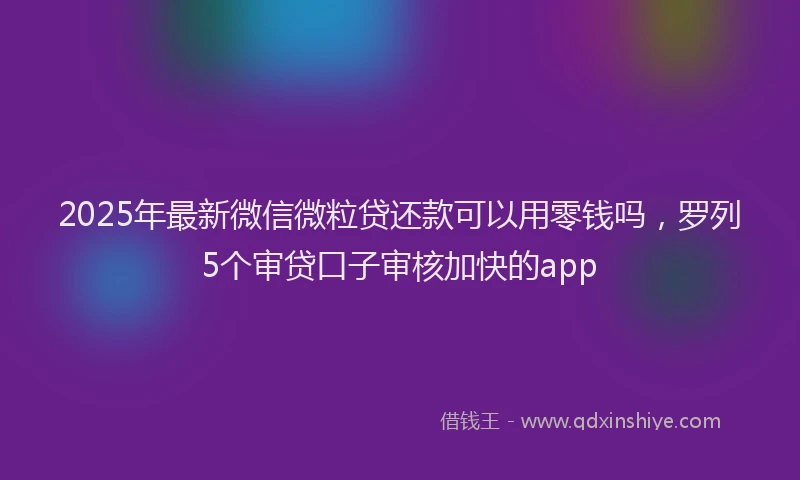 2025年最新微信微粒贷还款可以用零钱吗，罗列5个审贷口子审核加快的app