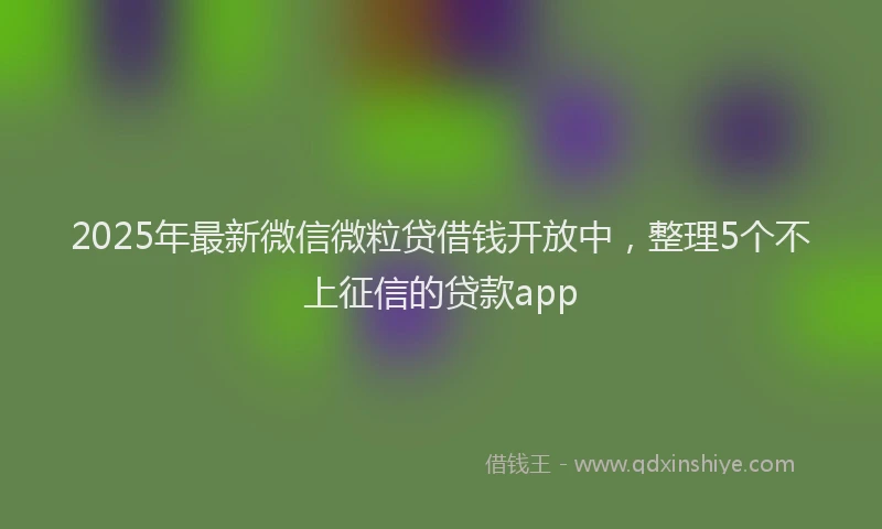 2025年最新微信微粒贷借钱开放中，整理5个不上征信的贷款app