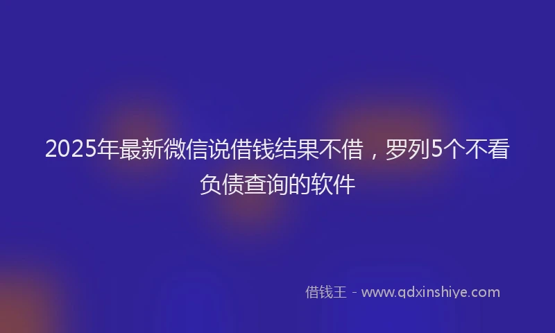 2025年最新微信说借钱结果不借，罗列5个不看负债查询的软件