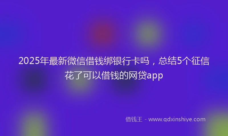 2025年最新微信借钱绑银行卡吗，总结5个征信花了可以借钱的网贷app