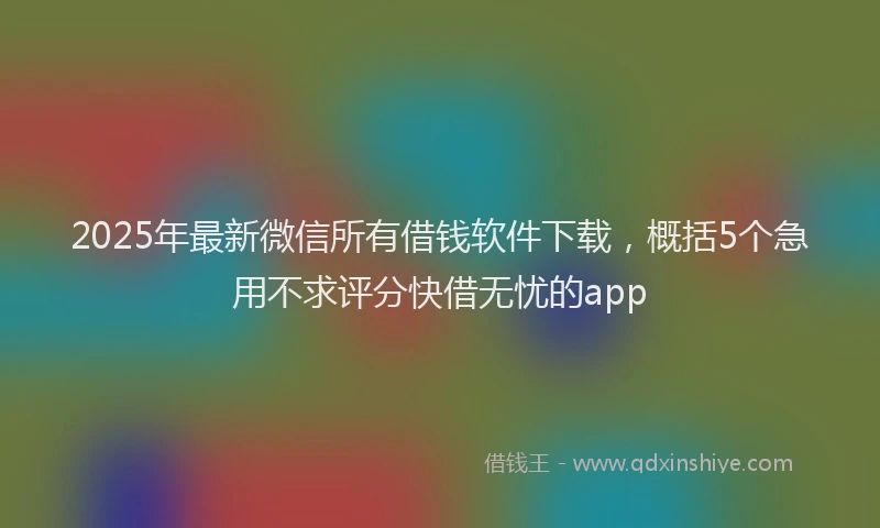 2025年最新微信所有借钱软件下载，概括5个急用不求评分快借无忧的app
