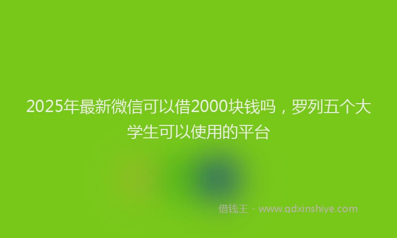 2025年最新微信可以借2000块钱吗，罗列五个大学生可以使用的平台