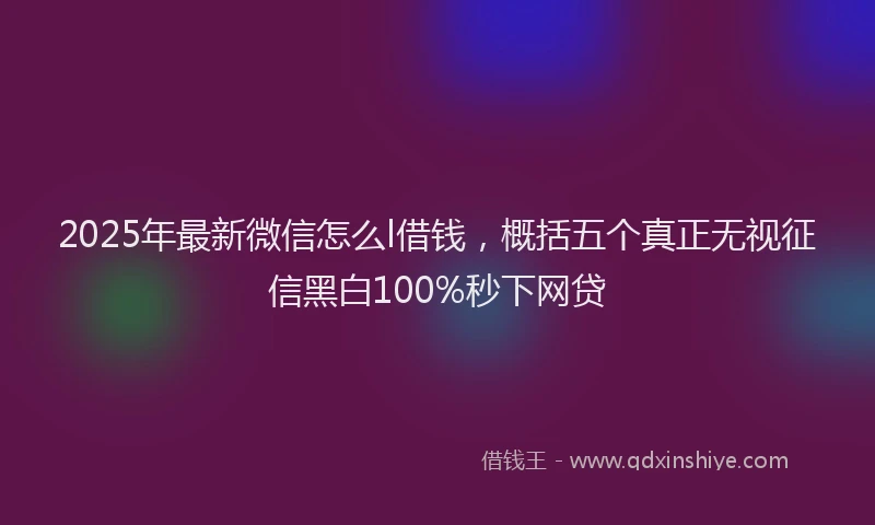 2025年最新微信怎么l借钱，概括五个真正无视征信黑白100%秒下网贷