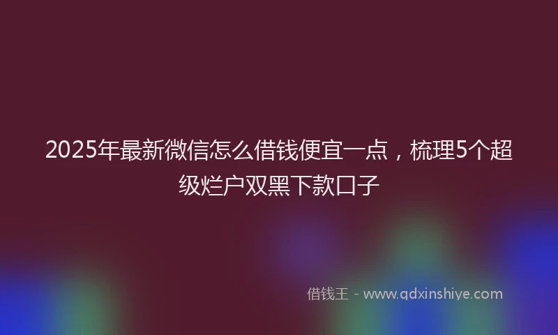 2025年最新微信怎么借钱便宜一点，梳理5个超级烂户双黑下款口子