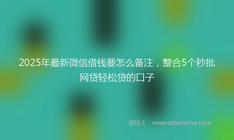 2025年最新微信借钱要怎么备注，整合5个秒批网贷轻松贷的口子