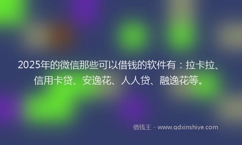 2025年的微信那些可以借钱的软件有：拉卡拉、信用卡贷、安逸花、人人贷、融逸花等。