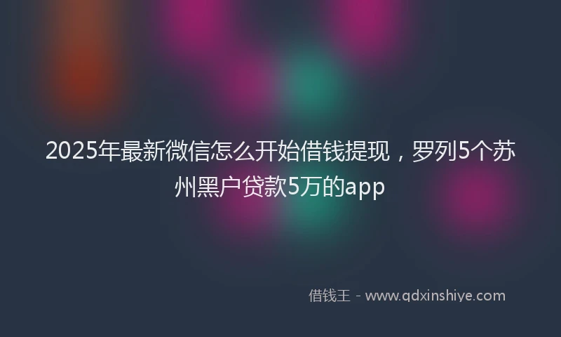 2025年最新微信怎么开始借钱提现，罗列5个苏州黑户贷款5万的app