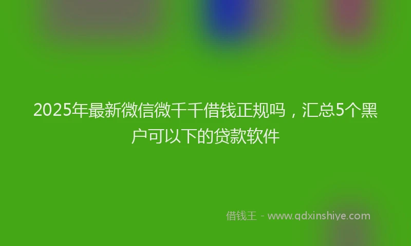 2025年最新微信微千千借钱正规吗，汇总5个黑户可以下的贷款软件