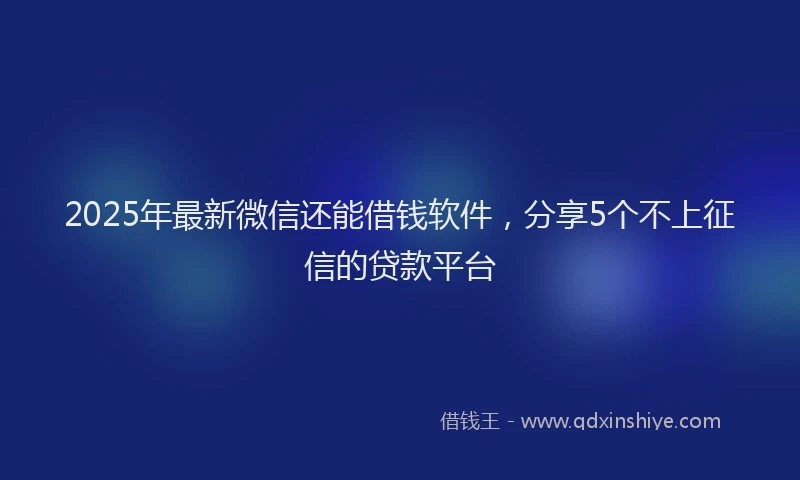 2025年最新微信还能借钱软件，分享5个不上征信的贷款平台