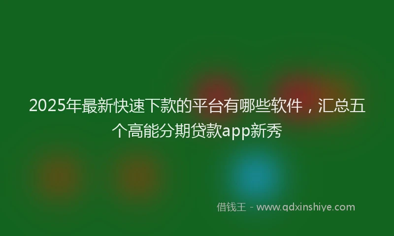 2025年最新快速下款的平台有哪些软件，汇总五个高能分期贷款app新秀