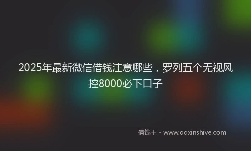 2025年最新微信借钱注意哪些，罗列五个无视风控8000必下口子
