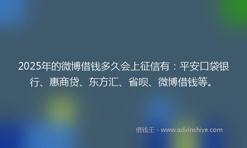 2025年的微博借钱多久会上征信有：平安口袋银行、惠商贷、东方汇、省呗、微博借钱等。