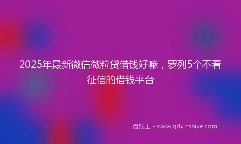 2025年最新微信微粒贷借钱好嘛，罗列5个不看征信的借钱平台