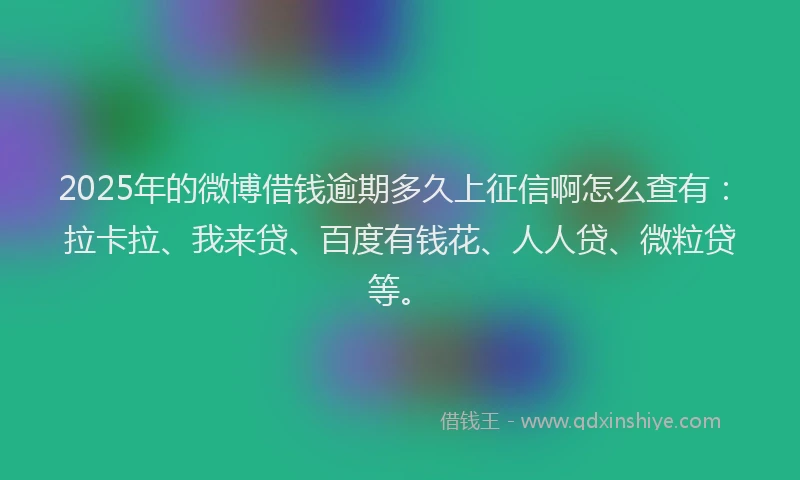 2025年的微博借钱逾期多久上征信啊怎么查有：拉卡拉、我来贷、百度有钱花、人人贷、微粒贷等。