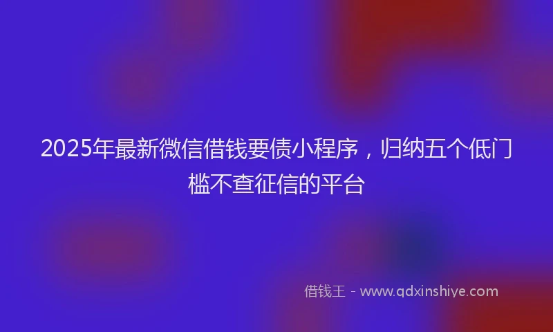 2025年最新微信借钱要债小程序，归纳五个低门槛不查征信的平台