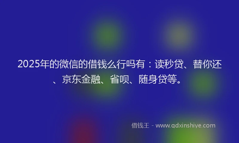 2025年的微信的借钱么行吗有：读秒贷、替你还、京东金融、省呗、随身贷等。