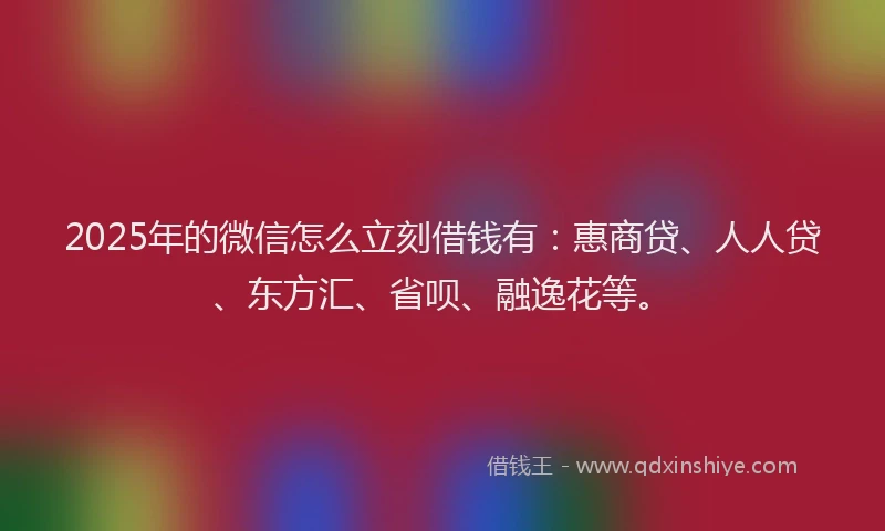 2025年的微信怎么立刻借钱有：惠商贷、人人贷、东方汇、省呗、融逸花等。