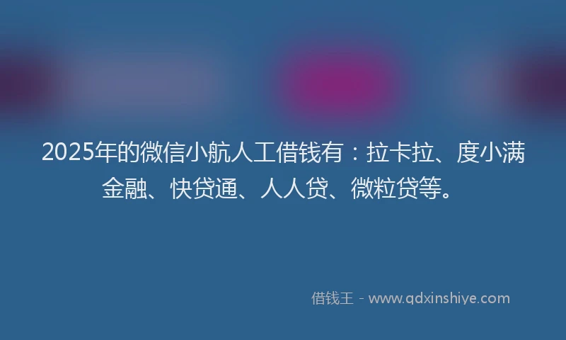 2025年的微信小航人工借钱有：拉卡拉、度小满金融、快贷通、人人贷、微粒贷等。