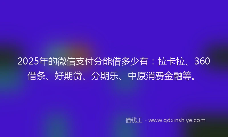 2025年的微信支付分能借多少有：拉卡拉、360借条、好期贷、分期乐、中原消费金融等。