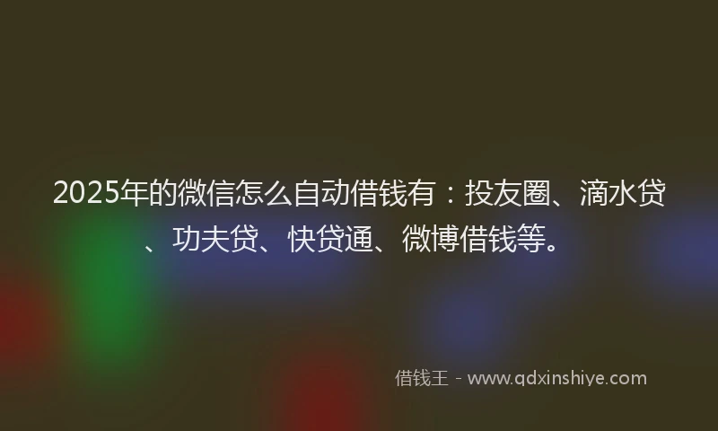 2025年的微信怎么自动借钱有：投友圈、滴水贷、功夫贷、快贷通、微博借钱等。