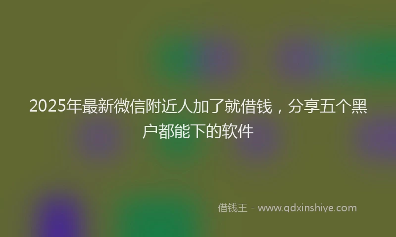 2025年最新微信附近人加了就借钱，分享五个黑户都能下的软件