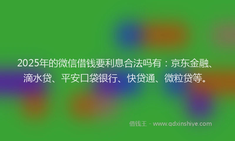 2025年的微信借钱要利息合法吗有：京东金融、滴水贷、平安口袋银行、快贷通、微粒贷等。