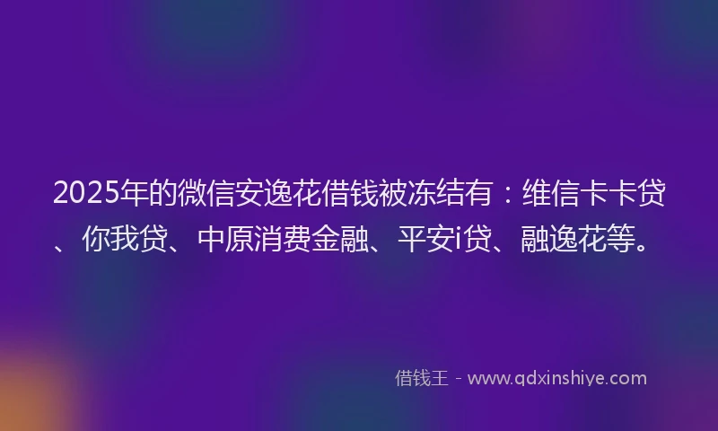 2025年的微信安逸花借钱被冻结有：维信卡卡贷、你我贷、中原消费金融、平安i贷、融逸花等。