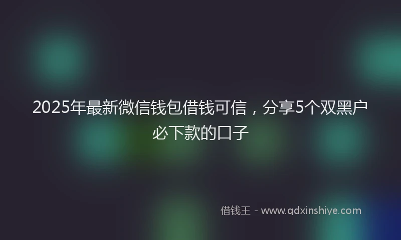 2025年最新微信钱包借钱可信，分享5个双黑户必下款的口子